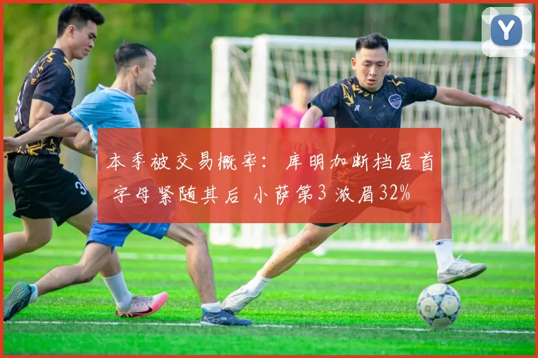本季被交易概率：库明加断档居首 字母紧随其后 小萨第3 浓眉32%