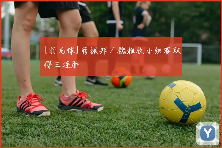 [羽毛球]蒋振邦／魏雅欣小组赛取得三连胜