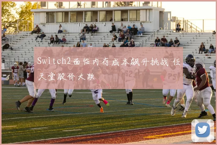 Switch2面临内存成本飙升挑战 任天堂股价大跌