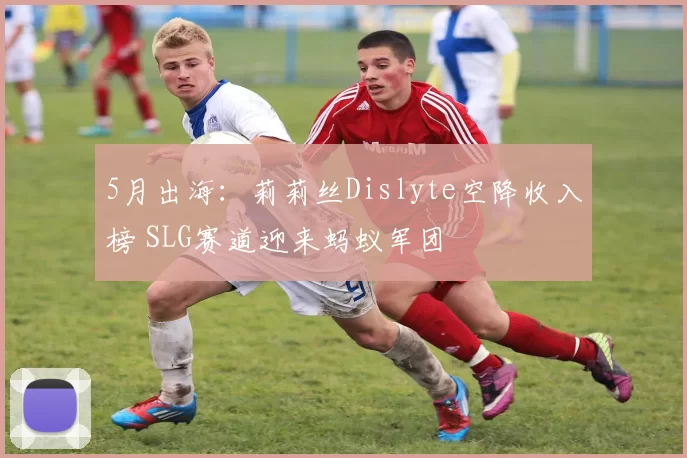 5月出海：莉莉丝Dislyte空降收入榜 SLG赛道迎来蚂蚁军团