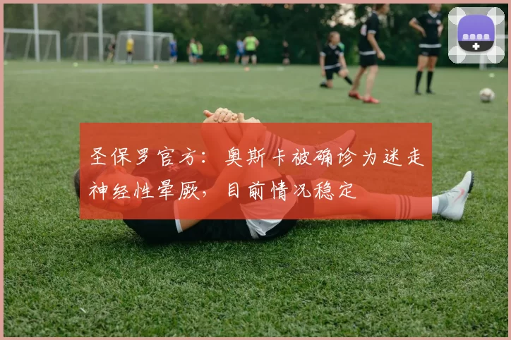 圣保罗官方：奥斯卡被确诊为迷走神经性晕厥，目前情况稳定