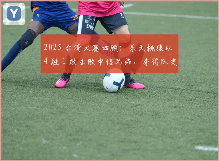 2025 台湾大赛回顾：乐天桃猿以 4 胜 1 败击败中信兄弟，夺得队史第 8 冠及乐天时代首冠