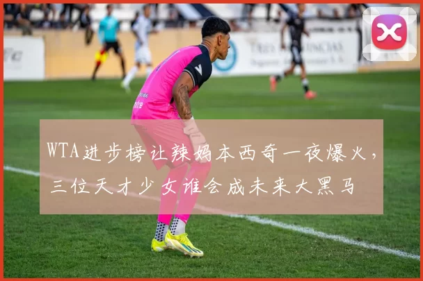 WTA进步榜让辣妈本西奇一夜爆火，三位天才少女谁会成未来大黑马