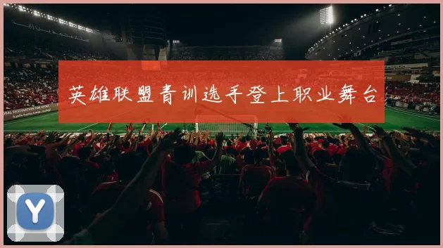 英雄联盟青训选手登上职业舞台