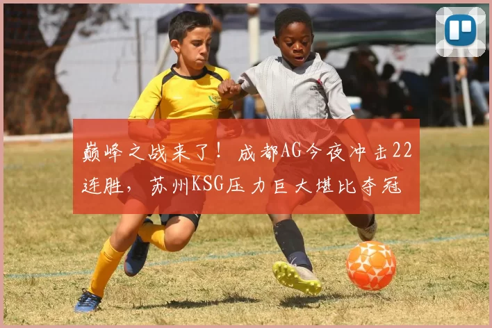 巅峰之战来了！成都AG今夜冲击22连胜，苏州KSG压力巨大堪比夺冠