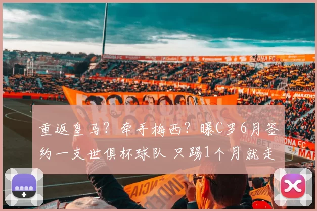 重返皇马？牵手梅西？曝C罗6月签约一支世俱杯球队 只踢1个月就走