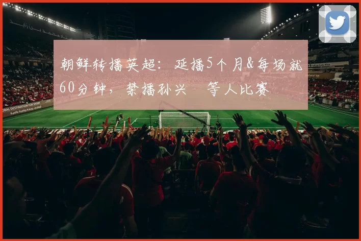 朝鲜转播英超：延播5个月&每场就60分钟，禁播孙兴慜等人比赛