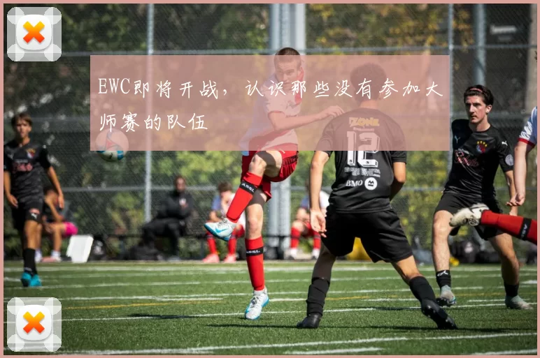 EWC即将开战，认识那些没有参加大师赛的队伍