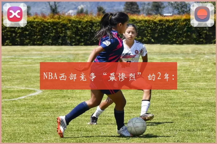 NBA西部竞争“最惨烈”的2年：