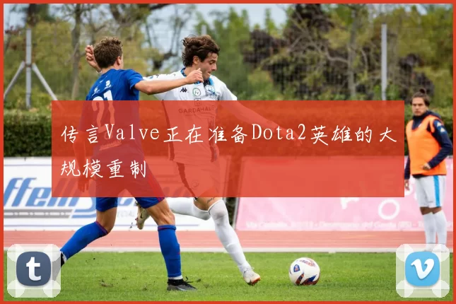 传言Valve正在准备Dota2英雄的大规模重制