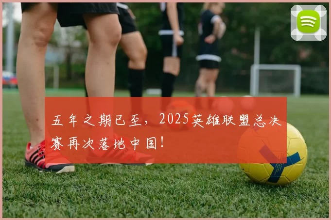 五年之期已至，2025英雄联盟总决赛再次落地中国！