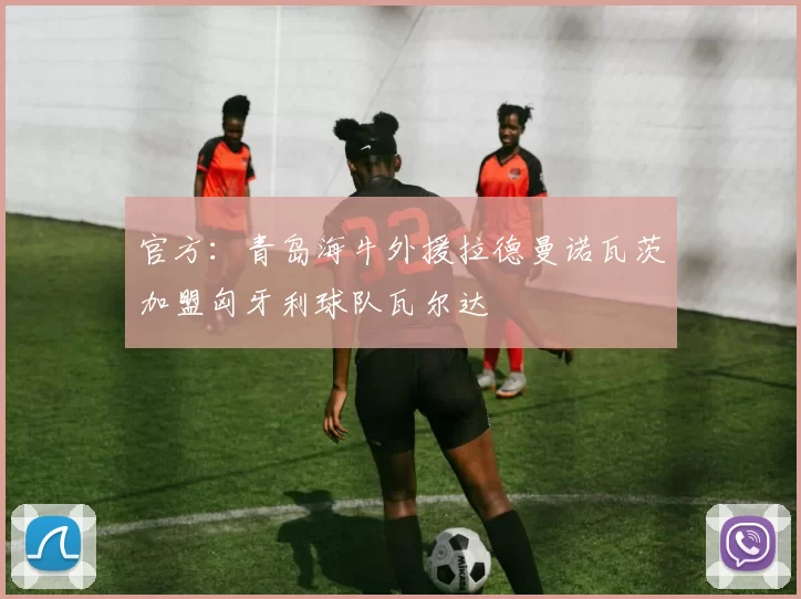 官方：青岛海牛外援拉德曼诺瓦茨加盟匈牙利球队瓦尔达