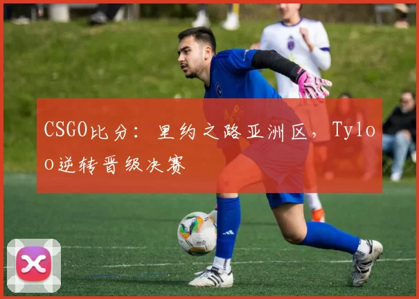 CSGO比分：里约之路亚洲区，Tyloo逆转晋级决赛