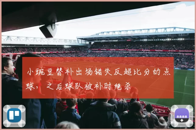 小豌豆替补出场错失反超比分的点球，之后球队被补时绝杀