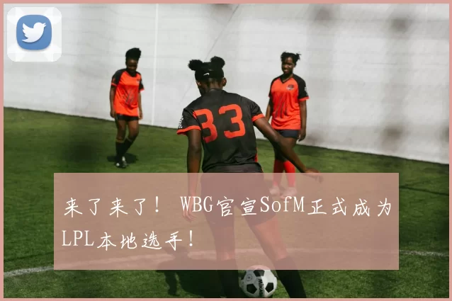 来了来了！ WBG官宣SofM正式成为LPL本地选手！