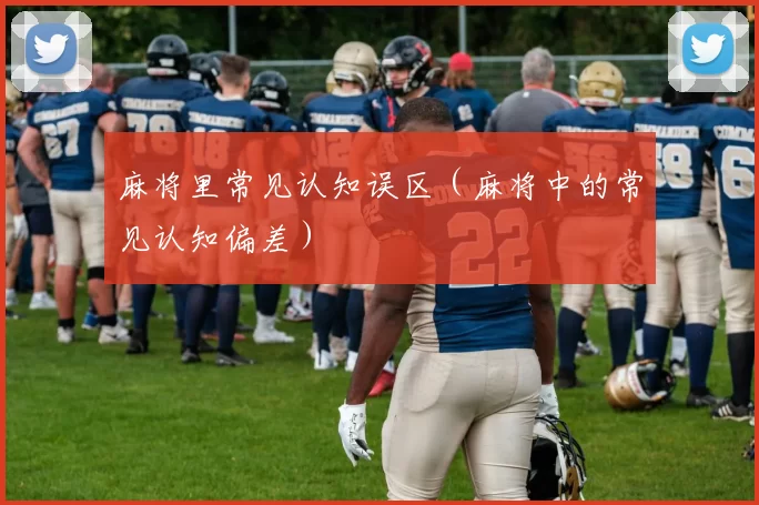 麻将里常见认知误区（麻将中的常见认知偏差）