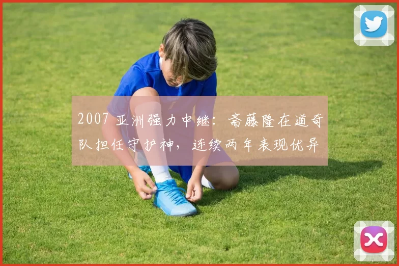 2007 亚洲强力中继：斋藤隆在道奇队担任守护神，连续两年表现优异