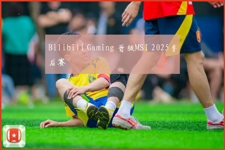 Bilibili Gaming 晋级MSI 2025季后赛