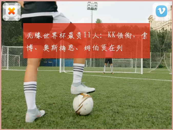 无缘世界杯最贵11人：KK领衔，索博、奥斯梅恩、姆伯莫在列