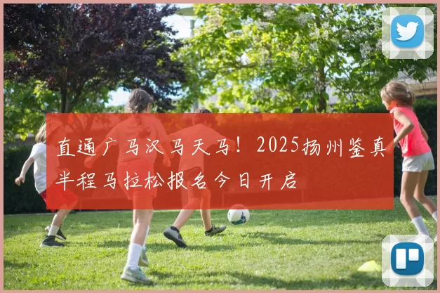 直通广马汉马天马！2025扬州鉴真半程马拉松报名今日开启