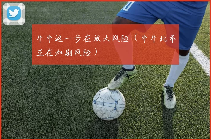 牛牛这一步在放大风险（牛牛此举正在加剧风险）