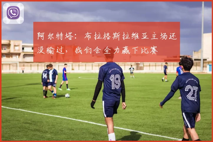 阿尔特塔：布拉格斯拉维亚主场还没输过，我们会全力赢下比赛