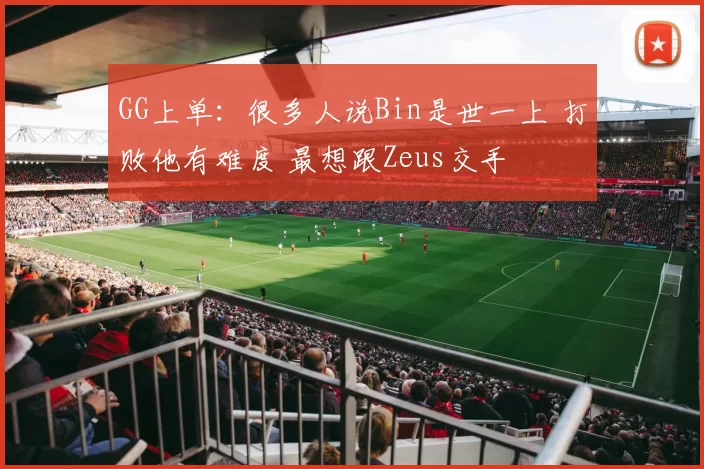 GG上单：很多人说Bin是世一上 打败他有难度 最想跟Zeus交手