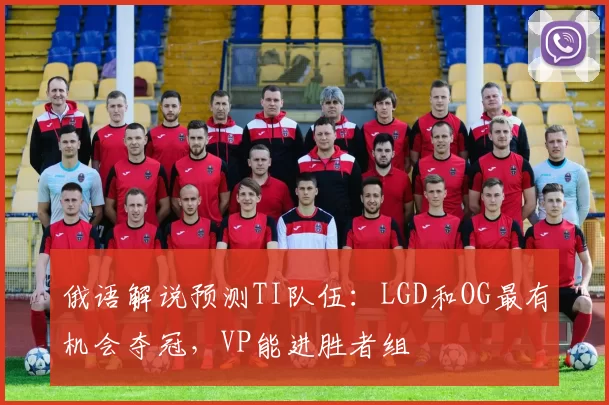 俄语解说预测TI队伍：LGD和OG最有机会夺冠，VP能进胜者组