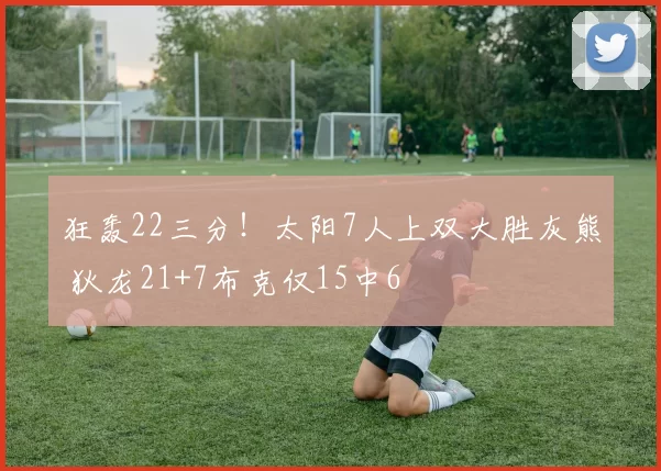 狂轰22三分！太阳7人上双大胜灰熊 狄龙21+7布克仅15中6