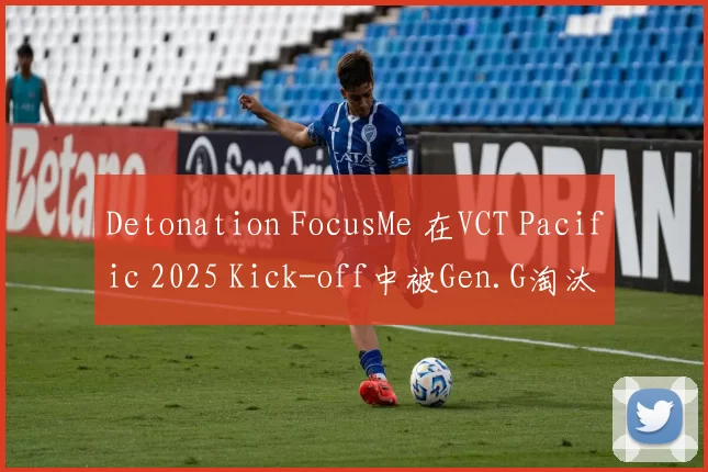 Detonation FocusMe 在VCT Pacific 2025 Kick-off中被Gen.G淘汰