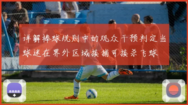 详解棒球规则中的观众干预判定当球迷在界外区域接捕可接杀飞球