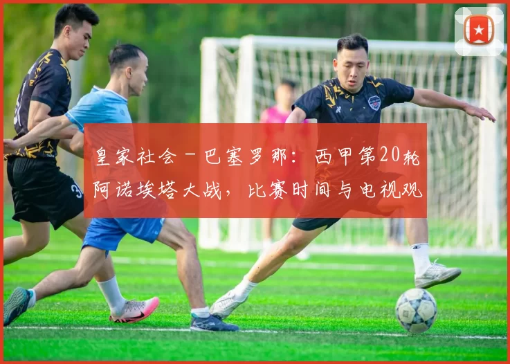 皇家社会 - 巴塞罗那：西甲第20轮阿诺埃塔大战，比赛时间与电视观赛全攻略