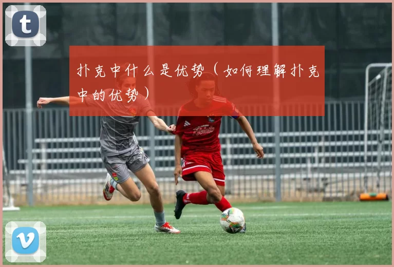 扑克中什么是优势（如何理解扑克中的优势）