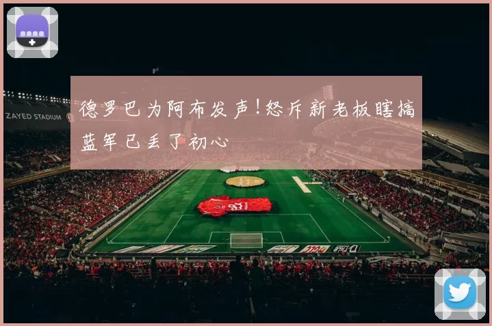 德罗巴为阿布发声!怒斥新老板瞎搞蓝军已丢了初心