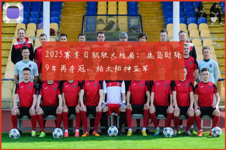 2025赛季日职联大结局：鹿岛时隔9年再夺冠，柏太阳神亚军