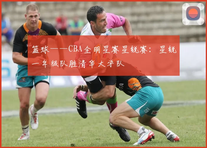篮球——CBA全明星赛星锐赛：星锐一年级队胜清华大学队