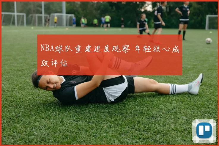 NBA球队重建进度观察 年轻核心成效评估