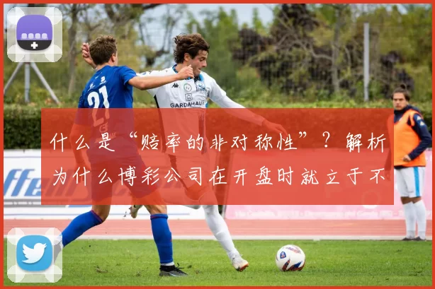 什么是“赔率的非对称性”？解析为什么博彩公司在开盘时就立于不败之地。（揭秘赔率非对称：为何博彩公司开盘即占尽优势）