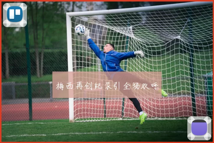 梅西再创纪录引全场欢呼