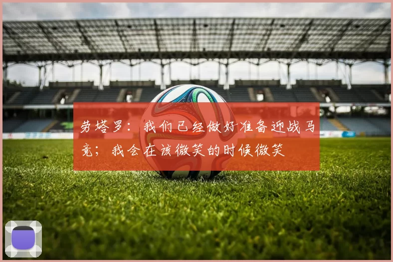 劳塔罗：我们已经做好准备迎战马竞；我会在该微笑的时候微笑