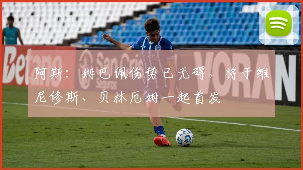 阿斯：姆巴佩伤势已无碍，将于维尼修斯、贝林厄姆一起首发