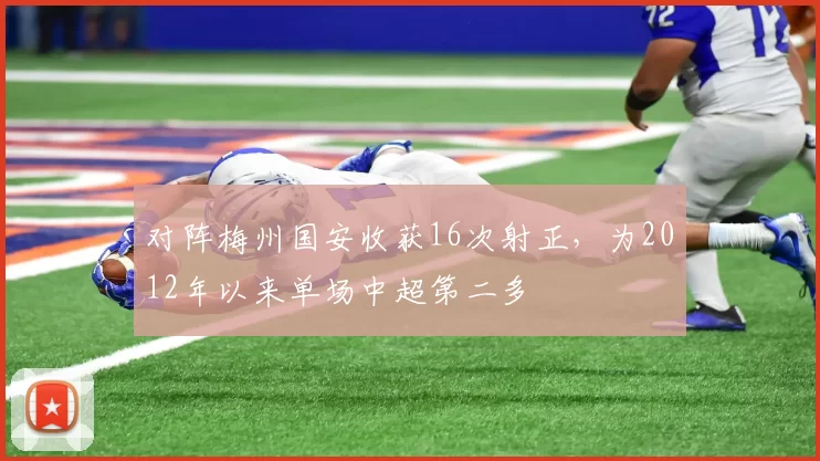 对阵梅州国安收获16次射正，为2012年以来单场中超第二多