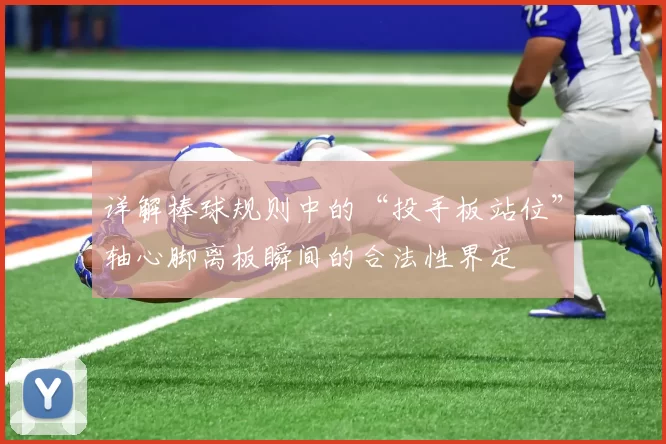 详解棒球规则中的“投手板站位”轴心脚离板瞬间的合法性界定