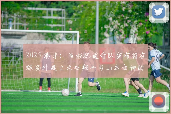 2025 赛季：洛杉矶道奇队宣布将在球场外建立大谷翔平与山本由伸的联合铜像