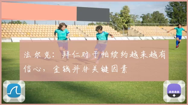 法尔克：拜仁对于帕续约越来越有信心，金钱并非关键因素