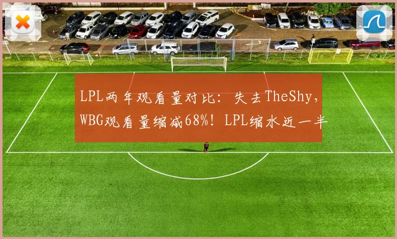 LPL两年观看量对比：失去TheShy，WBG观看量缩减68%！LPL缩水近一半