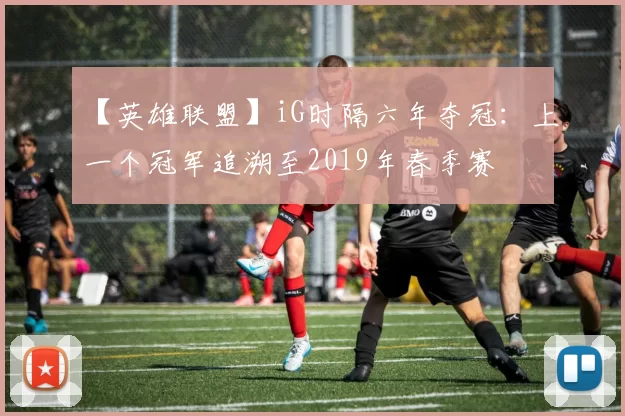 【英雄联盟】iG时隔六年夺冠：上一个冠军追溯至2019年春季赛
