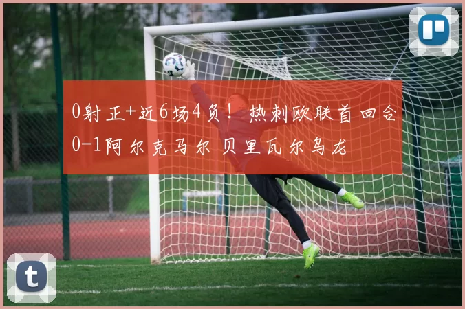 0射正+近6场4负！热刺欧联首回合0-1阿尔克马尔 贝里瓦尔乌龙
