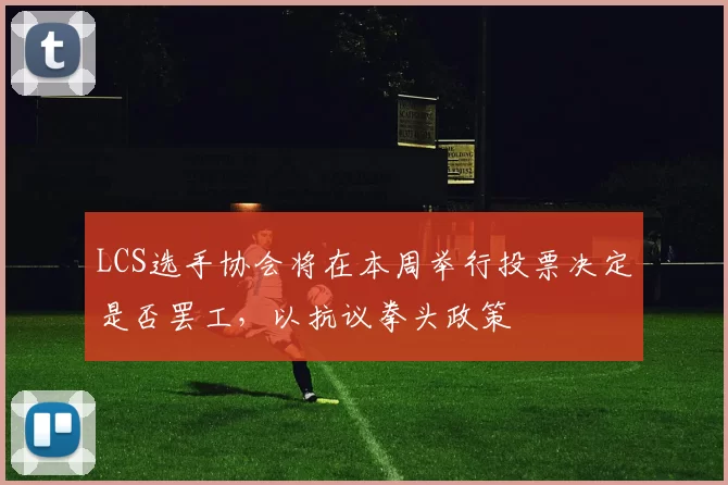 LCS选手协会将在本周举行投票决定是否罢工，以抗议拳头政策
