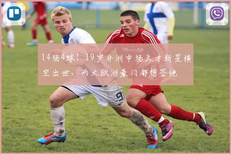 14场4球！19岁非洲中场天才新星横空出世，两大欧洲豪门都想签他